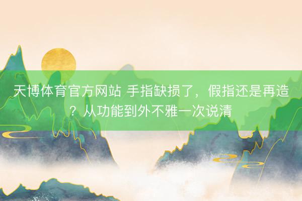 天博体育官方网站 手指缺损了，假指还是再造？从功能到外不雅一次说清