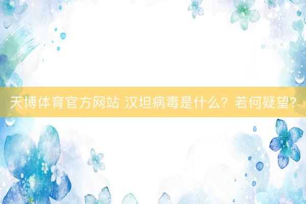 天博体育官方网站 汉坦病毒是什么？若何疑望？