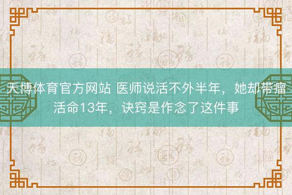 天博体育官方网站 医师说活不外半年，她却带瘤活命13年，诀窍是作念了这件事