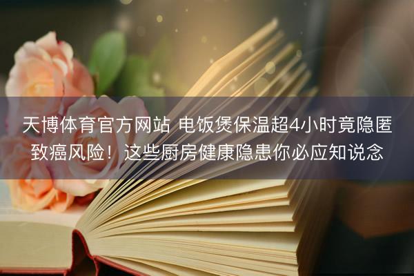 天博体育官方网站 电饭煲保温超4小时竟隐匿致癌风险！这些厨房健康隐患你必应知说念
