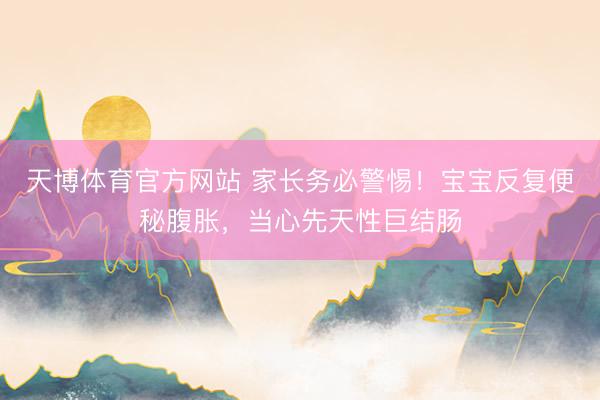 天博体育官方网站 家长务必警惕！宝宝反复便秘腹胀，当心先天性巨结肠
