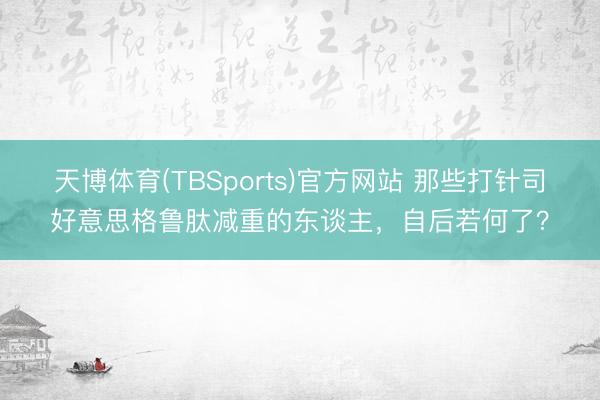 天博体育(TBSports)官方网站 那些打针司好意思格鲁肽减重的东谈主，自后若何了？