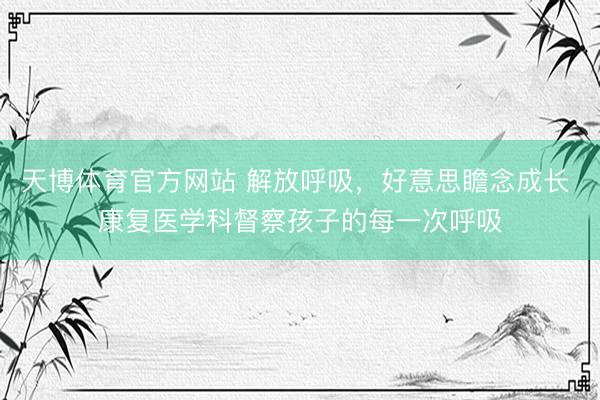 天博体育官方网站 解放呼吸，好意思瞻念成长 康复医学科督察孩子的每一次呼吸