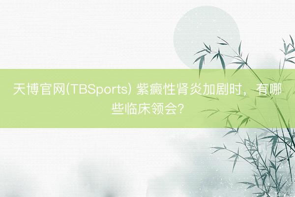 天博官网(TBSports) 紫癜性肾炎加剧时，有哪些临床领会？