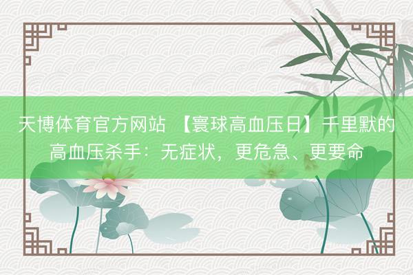 天博体育官方网站 【寰球高血压日】千里默的高血压杀手：无症状，更危急、更要命