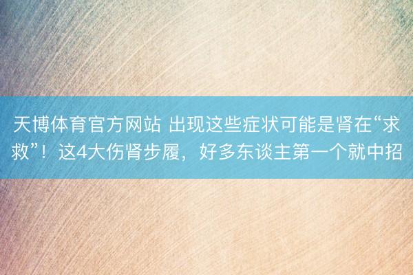 天博体育官方网站 出现这些症状可能是肾在“求救”！这4大伤肾步履，好多东谈主第一个就中招