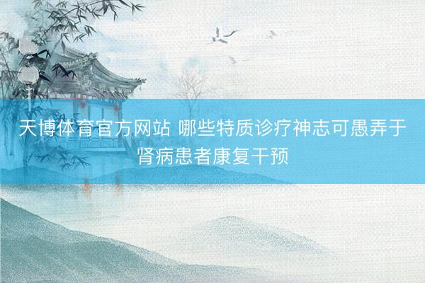 天博体育官方网站 哪些特质诊疗神志可愚弄于肾病患者康复干预