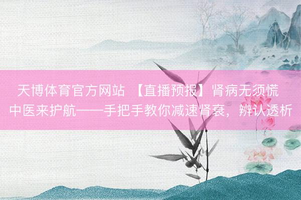 天博体育官方网站 【直播预报】肾病无须慌 中医来护航——手把手教你减速肾衰，辨认透析