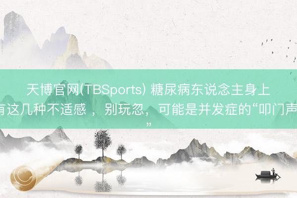 天博官网(TBSports) 糖尿病东说念主身上有这几种不适感 ，别玩忽，可能是并发症的“叩门声”