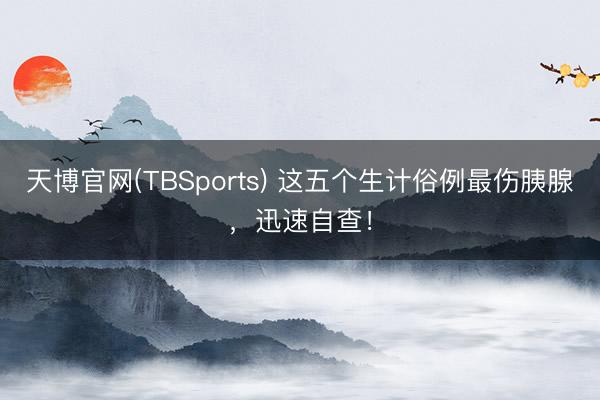 天博官网(TBSports) 这五个生计俗例最伤胰腺，迅速自查！