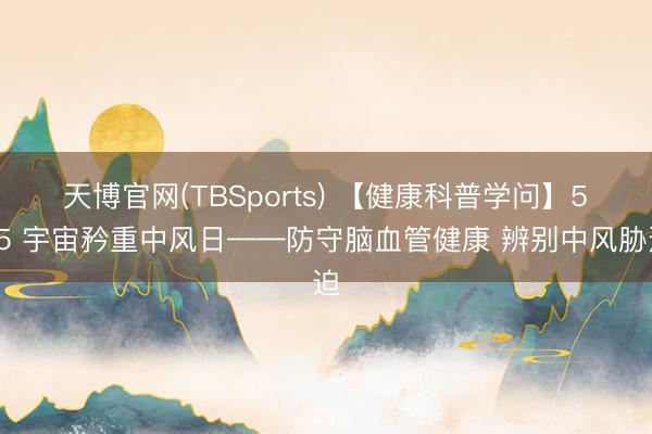 天博官网(TBSports) 【健康科普学问】5・25 宇宙矜重中风日——防守脑血管健康 辨别中风胁迫