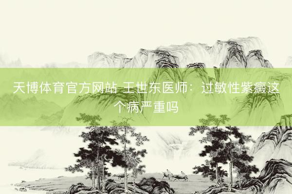 天博体育官方网站 王世东医师：过敏性紫癜这个病严重吗