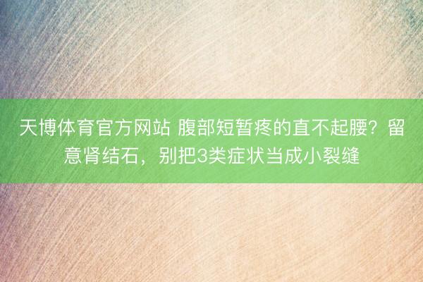 天博体育官方网站 腹部短暂疼的直不起腰？留意肾结石，别把3类症状当成小裂缝