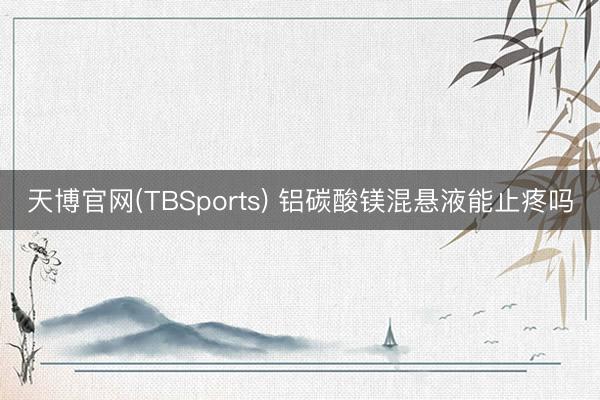 天博官网(TBSports) 铝碳酸镁混悬液能止疼吗