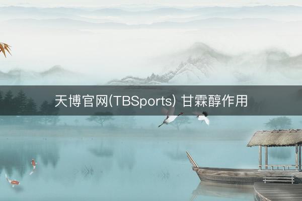 天博官网(TBSports) 甘霖醇作用