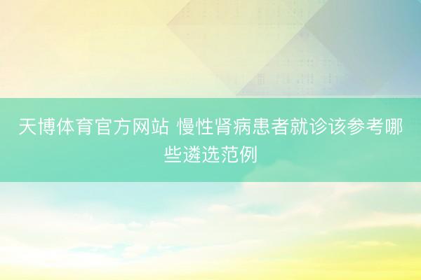 天博体育官方网站 慢性肾病患者就诊该参考哪些遴选范例