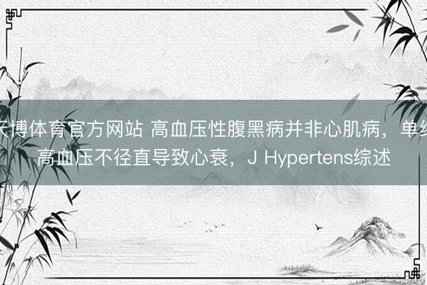 天博体育官方网站 高血压性腹黑病并非心肌病，单纯高血压不径直导致心衰，J Hypertens综述