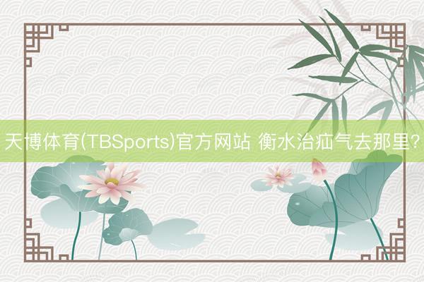 天博体育(TBSports)官方网站 衡水治疝气去那里？