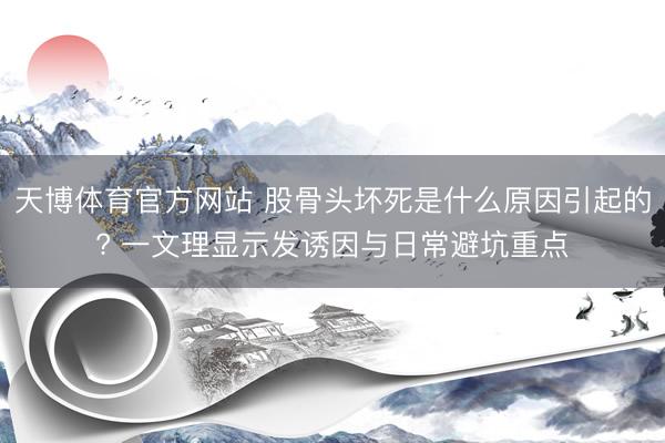 天博体育官方网站 股骨头坏死是什么原因引起的? 一文理显示发诱因与日常避坑重点
