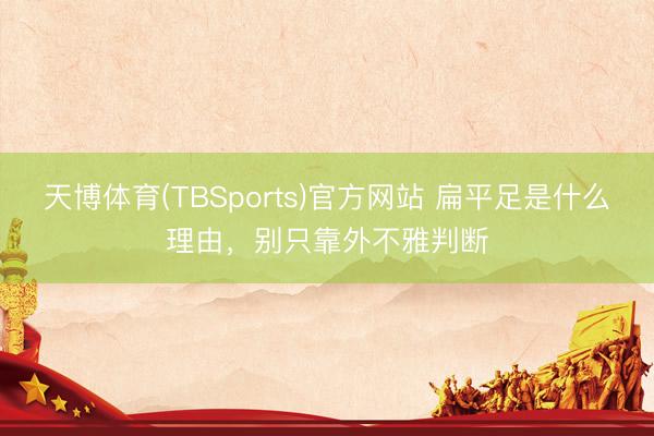 天博体育(TBSports)官方网站 扁平足是什么理由，别只靠外不雅判断