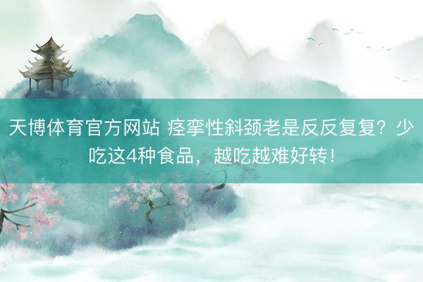 天博体育官方网站 痉挛性斜颈老是反反复复?少吃这4种食品,越吃越难好转!