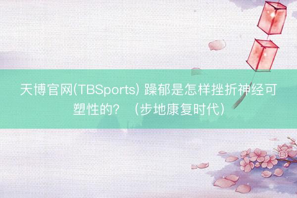 天博官网(TBSports) 躁郁是怎样挫折神经可塑性的？（步地康复时代）