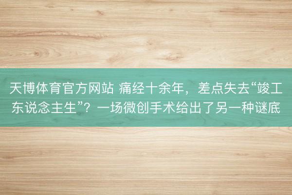 天博体育官方网站 痛经十余年，差点失去“竣工东说念主生”？一场微创手术给出了另一种谜底