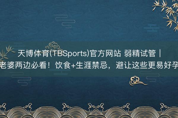 天博体育(TBSports)官方网站 弱精试管｜老婆两边必看！饮食+生涯禁忌，避让这些更易好孕