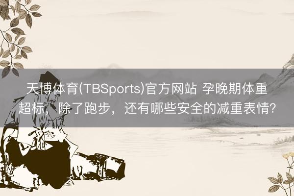 天博体育(TBSports)官方网站 孕晚期体重超标，除了跑步，<a href=