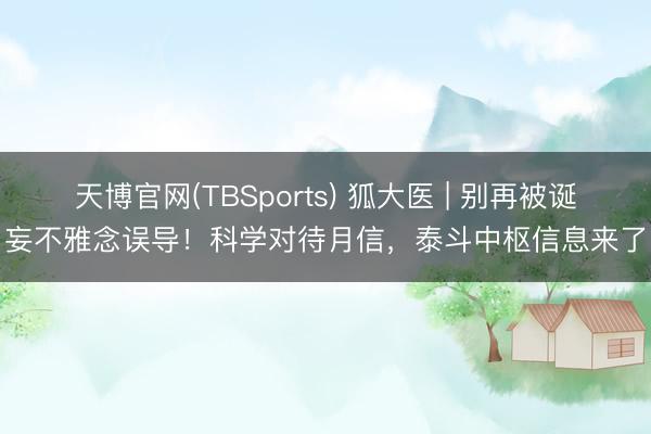 天博官网(TBSports) 狐大医 | 别再被诞妄不雅念误导！科学对待月信，泰斗中枢信息来了