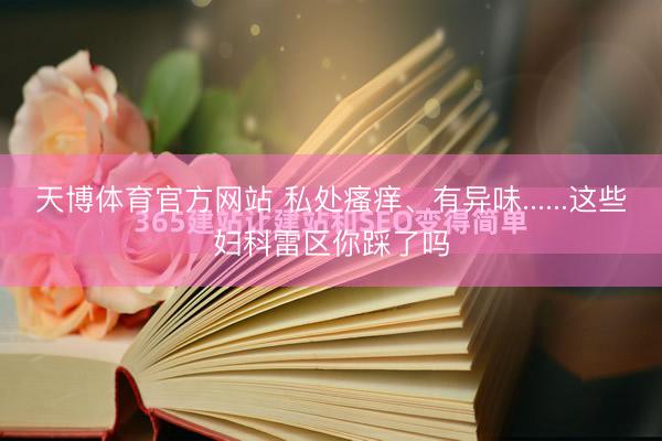 天博体育官方网站 私处瘙痒、有异味......这些妇科雷区你踩了吗