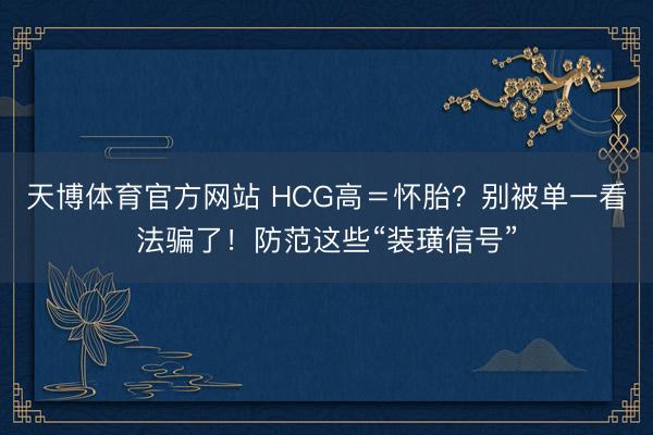 天博体育官方网站 HCG高=怀胎?别被单一看法骗了!防范这些“装璜信号”