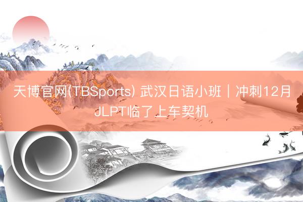天博官网(TBSports) 武汉日语小班｜冲刺12月JLPT临了上车契机
