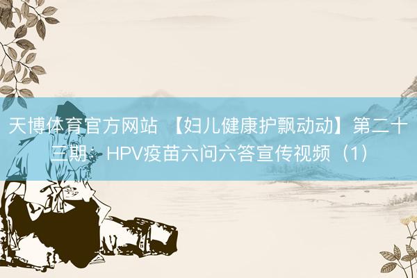 天博体育官方网站 【妇儿健康护飘动动】第二十三期：HPV疫苗六问六答宣传视频（1）