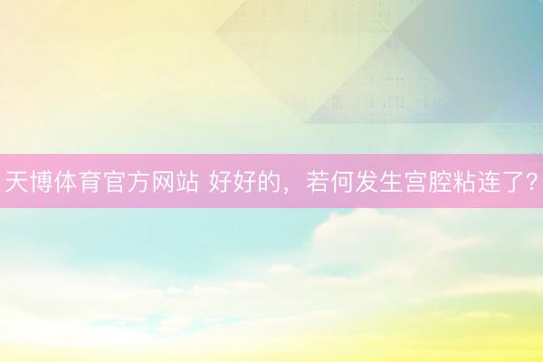 天博体育官方网站 好好的,若何发生宫腔粘连了?