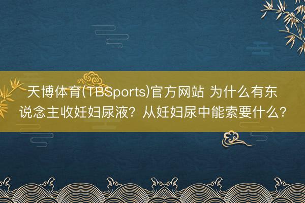 天博体育(TBSports)官方网站 为什么有东说念主收妊妇尿液?从妊妇尿中能索要什么?