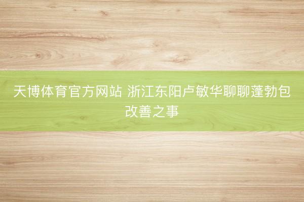 天博体育官方网站 浙江东阳卢敏华聊聊蓬勃包改善之事