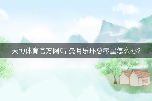 天博体育官方网站 曼月乐环总零星怎么办？