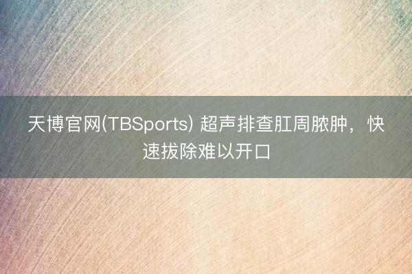 天博官网(TBSports) 超声排查肛周脓肿，快速拔除难以开口