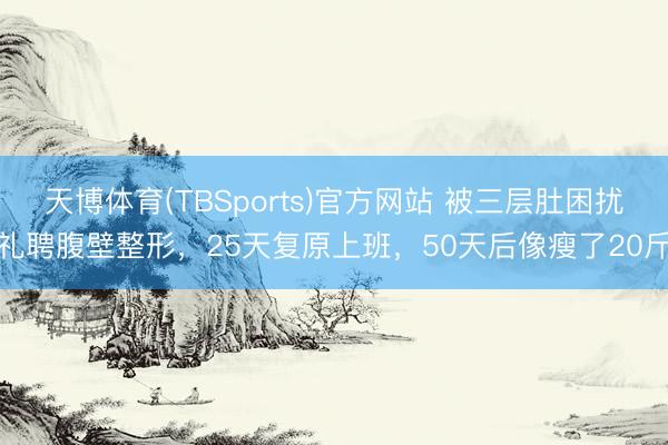 天博体育(TBSports)官方网站 被三层肚困扰礼聘腹壁整形，25天复原上班，50天后像瘦了20斤