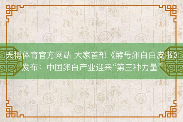 天博体育官方网站 大家首部《酵母卵白白皮书》发布：中国卵白产业迎来“第三种力量”