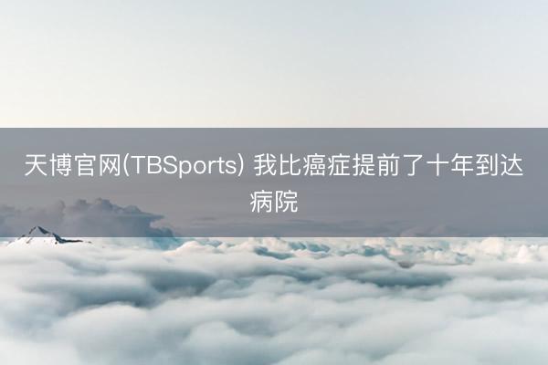 天博官网(TBSports) 我比癌症提前了十年到达病院