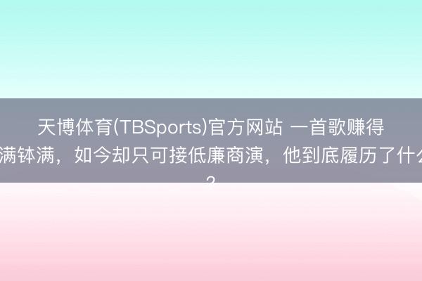 天博体育(TBSports)官方网站 一首歌赚得盆满钵满，如今却只可接低廉商演，他到底履历了什么？