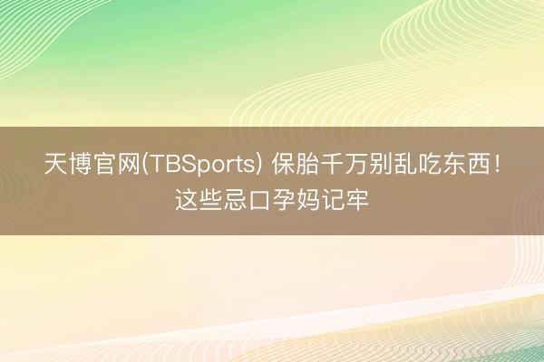 天博官网(TBSports) 保胎千万别乱吃东西！这些忌口孕妈记牢