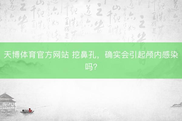 天博体育官方网站 挖鼻孔，确实会引起颅内感染吗？