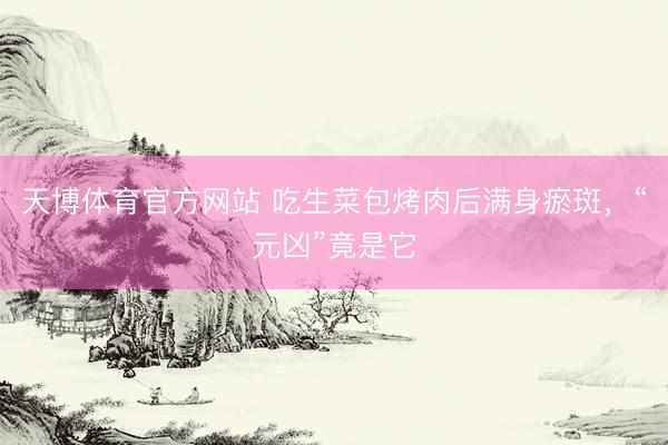 天博体育官方网站 吃生菜包烤肉后满身瘀斑，“元凶”竟是它