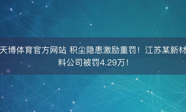天博体育官方网站 积尘隐患激励重罚！江苏某新材料公司被罚4.29万！