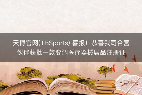 天博官网(TBSports) 喜报！恭喜我司合营伙伴获批一款变调医疗器械居品注册证