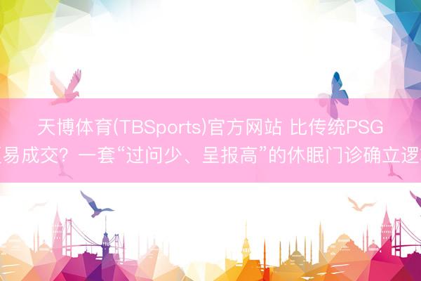 天博体育(TBSports)官方网站 比传统PSG更易成交？一套“过问少、呈报高”的休眠门诊确立逻辑