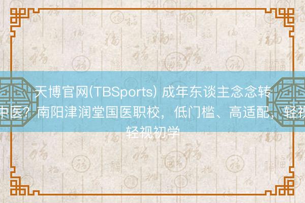 天博官网(TBSports) 成年东谈主念念转型学中医？南阳津润堂国医职校，低门槛、高适配，轻视初学